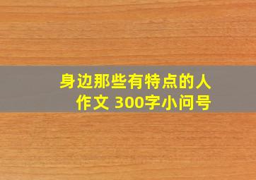 身边那些有特点的人作文 300字小问号